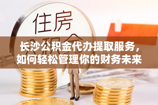 氹仔岛长沙公积金代办提取服务，如何轻松管理你的财务未来