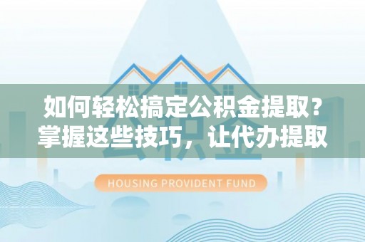 氹仔岛如何轻松搞定公积金提取？掌握这些技巧，让代办提取公积金更高效