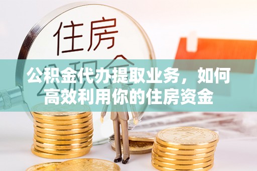 氹仔岛公积金代办提取业务，如何高效利用你的住房资金
