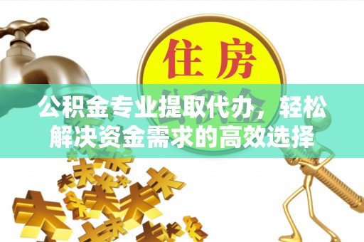 氹仔岛公积金专业提取代办，轻松解决资金需求的高效选择