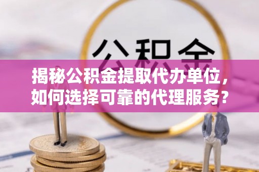 氹仔岛揭秘公积金提取代办单位，如何选择可靠的代理服务？