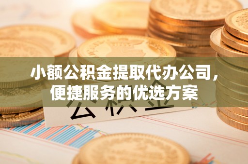 氹仔岛小额公积金提取代办公司，便捷服务的优选方案