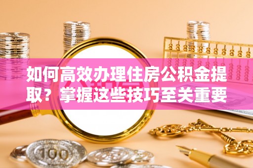 氹仔岛如何高效办理住房公积金提取？掌握这些技巧至关重要