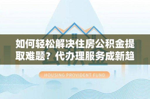 氹仔岛如何轻松解决住房公积金提取难题？代办理服务成新趋势