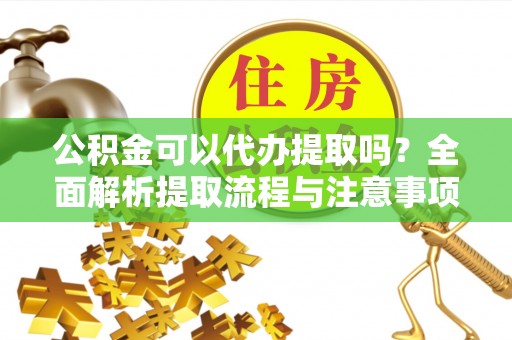 氹仔岛公积金可以代办提取吗？全面解析提取流程与注意事项